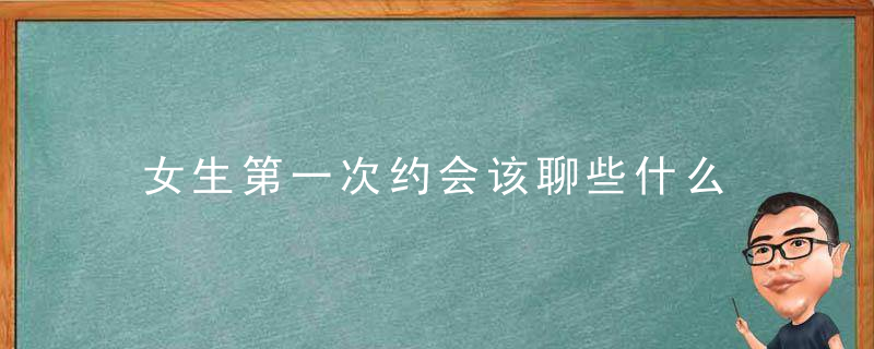 女生第一次约会该聊些什么 分享谈恋爱技巧抓住爱情